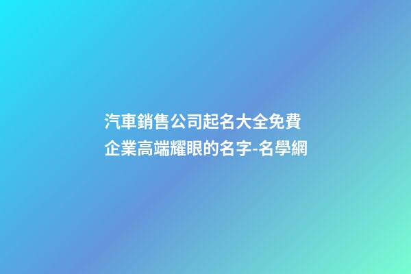 汽車銷售公司起名大全免費 企業高端耀眼的名字-名學網-第1張-公司起名-玄機派